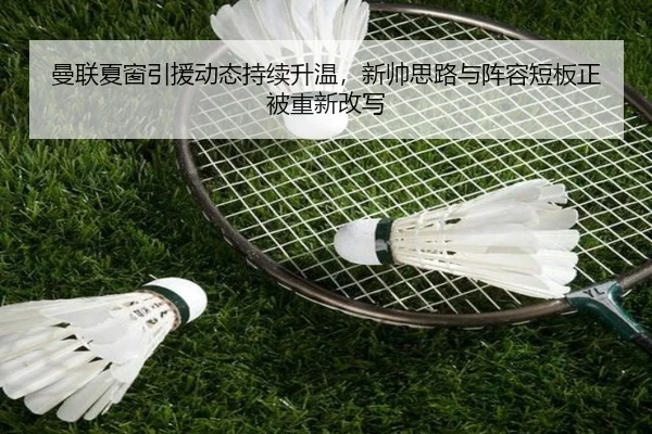 曼联夏窗引援动态持续升温，新帅思路与阵容短板正被重新改写
