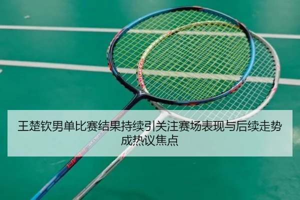 王楚钦男单比赛结果持续引关注赛场表现与后续走势成热议焦点 - bet365
